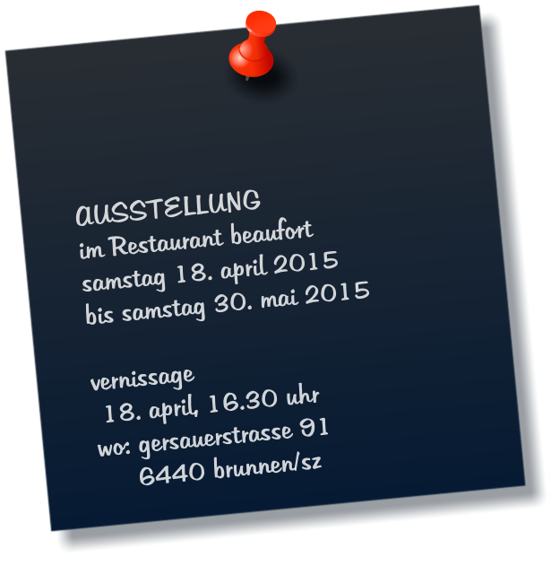 AUSSTELLUNG im Restaurant beaufort samstag 18. april 2015 bis samstag 30. mai 2015  vernissage  18. april, 16.30 uhr wo: gersauerstrasse 91      6440 brunnen/sz